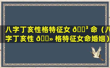 八字丁亥性格特征女 🐳 命（八字丁亥性 🌻 格特征女命婚姻）